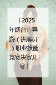 2025年烟台市导游（讲解员）职业技能竞赛决赛开赛